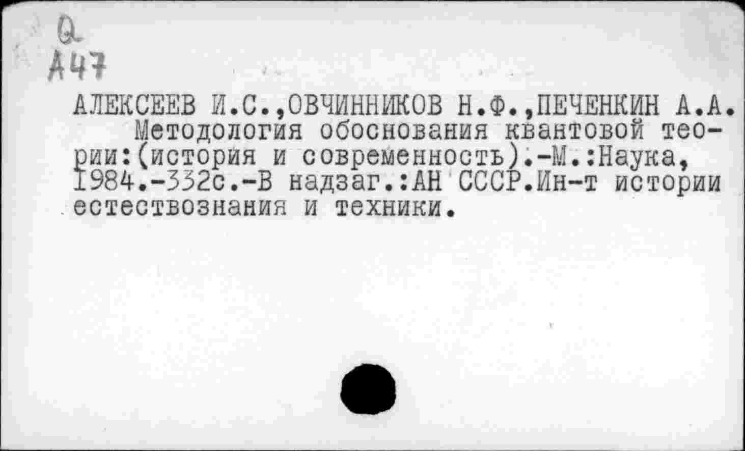 ﻿а
АЛЕКСЕЕВ И.С.,ОВЧИННИКОВ Н.Ф.»ПЕЧЕНКИН А.А.
Методология обоснования квантовой теории: (история и современность).-М.:Наука, 1984.-332с.-В надзаг.:АН СССР.Ин-т истории естествознания и техники.